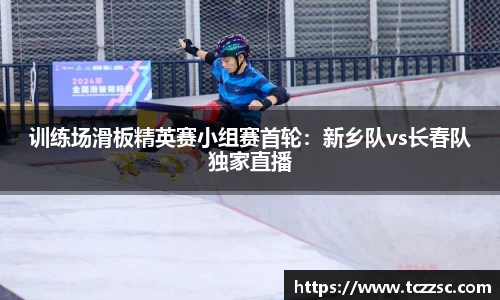 训练场滑板精英赛小组赛首轮：新乡队vs长春队独家直播