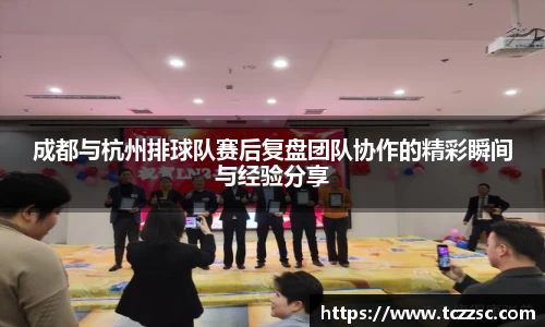 成都与杭州排球队赛后复盘团队协作的精彩瞬间与经验分享