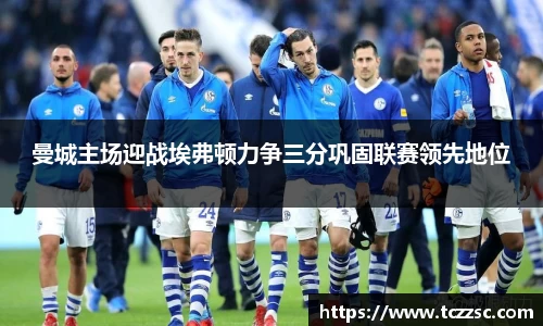 曼城主场迎战埃弗顿力争三分巩固联赛领先地位