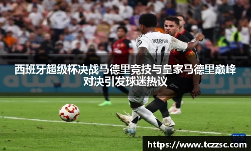 西班牙超级杯决战马德里竞技与皇家马德里巅峰对决引发球迷热议