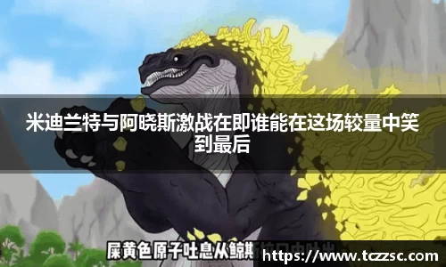 米迪兰特与阿晓斯激战在即谁能在这场较量中笑到最后